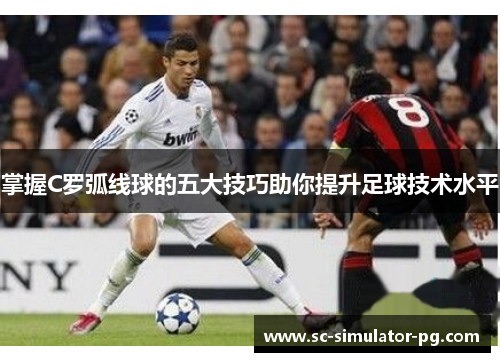 掌握C罗弧线球的五大技巧助你提升足球技术水平 掌握C罗弧线球的五大技巧助你提升足球技术水平