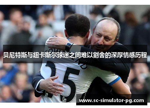 贝尼特斯与纽卡斯尔球迷之间难以割舍的深厚情感历程