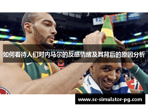 如何看待人们对内马尔的反感情绪及其背后的原因分析 如何看待人们对内马尔的反感情绪及其背后的原因分析
