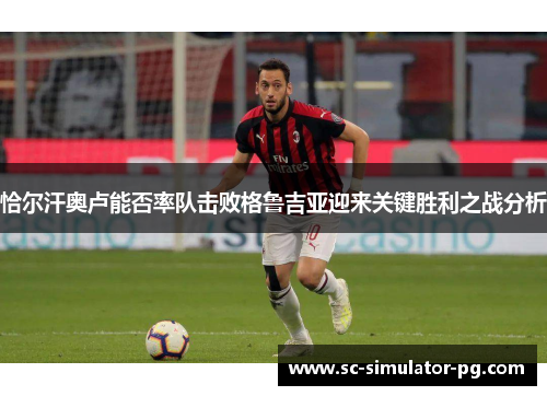 恰尔汗奥卢能否率队击败格鲁吉亚迎来关键胜利之战分析 恰尔汗奥卢能否率队击败格鲁吉亚迎来关键胜利之战分析