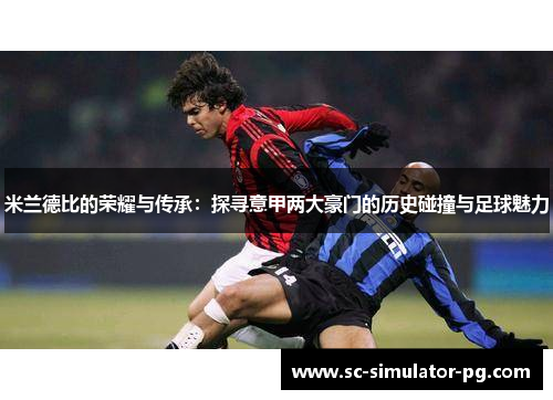 米兰德比的荣耀与传承:探寻意甲两大豪门的历史碰撞与足球魅力 米兰德比的荣耀与传承:探寻意甲两大豪门的历史碰撞与足球魅力