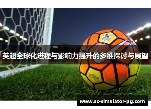 英超全球化进程与影响力提升的多维探讨与展望 英超全球化进程与影响力提升的多维探讨与展望