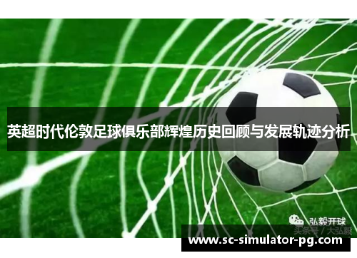 英超时代伦敦足球俱乐部辉煌历史回顾与发展轨迹分析