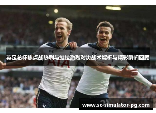 英足总杯焦点战热刺与维拉激烈对决战术解析与精彩瞬间回顾 英足总杯焦点战热刺与维拉激烈对决战术解析与精彩瞬间回顾