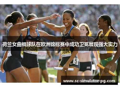 荷兰女曲棍球队在欧洲锦标赛中成功卫冕展现强大实力