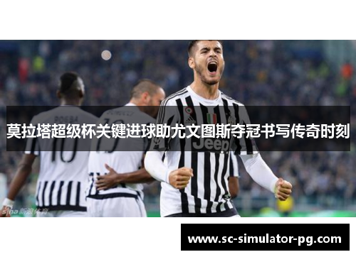 莫拉塔超级杯关键进球助尤文图斯夺冠书写传奇时刻 莫拉塔超级杯关键进球助尤文图斯夺冠书写传奇时刻