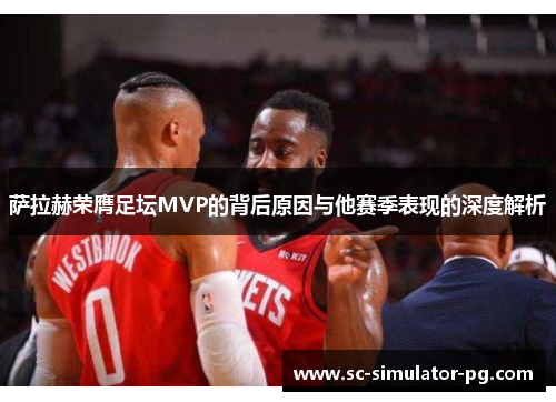 萨拉赫荣膺足坛MVP的背后原因与他赛季表现的深度解析 萨拉赫荣膺足坛MVP的背后原因与他赛季表现的深度解析