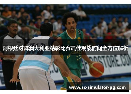 阿根廷对阵澳大利亚精彩比赛最佳观战时间全方位解析