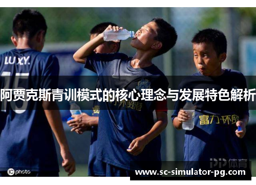 阿贾克斯青训模式的核心理念与发展特色解析 阿贾克斯青训模式的核心理念与发展特色解析