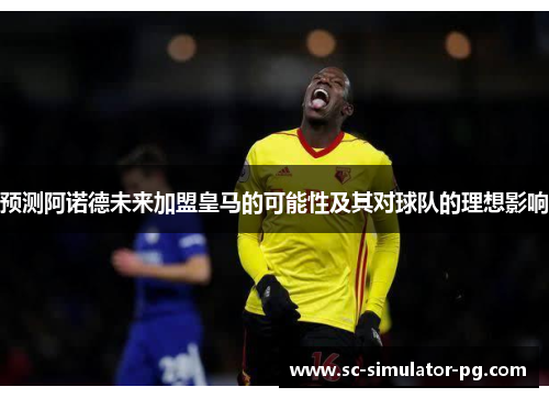 预测阿诺德未来加盟皇马的可能性及其对球队的理想影响 预测阿诺德未来加盟皇马的可能性及其对球队的理想影响