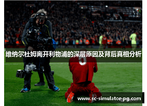 维纳尔杜姆离开利物浦的深层原因及背后真相分析 维纳尔杜姆离开利物浦的深层原因及背后真相分析