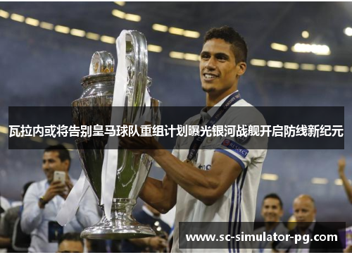 瓦拉内或将告别皇马球队重组计划曝光银河战舰开启防线新纪元 瓦拉内或将告别皇马球队重组计划曝光银河战舰开启防线新纪元