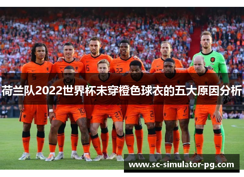 荷兰队2022世界杯未穿橙色球衣的五大原因分析 荷兰队2022世界杯未穿橙色球衣的五大原因分析