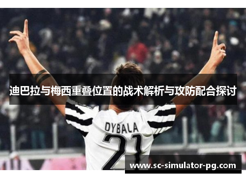 迪巴拉与梅西重叠位置的战术解析与攻防配合探讨 迪巴拉与梅西重叠位置的战术解析与攻防配合探讨