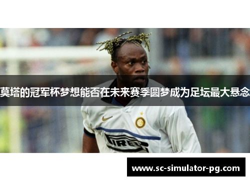 莫塔的冠军杯梦想能否在未来赛季圆梦成为足坛最大悬念