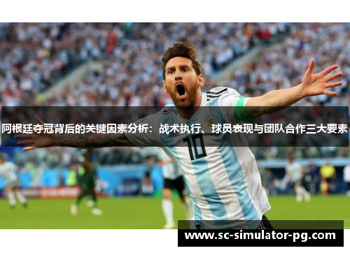 阿根廷夺冠背后的关键因素分析：战术执行、球员表现与团队合作三大要素