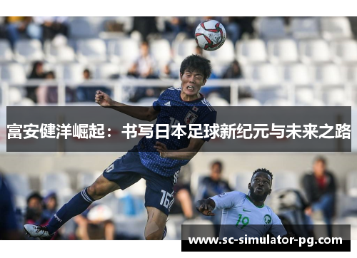 富安健洋崛起:书写日本足球新纪元与未来之路 富安健洋崛起:书写日本足球新纪元与未来之路