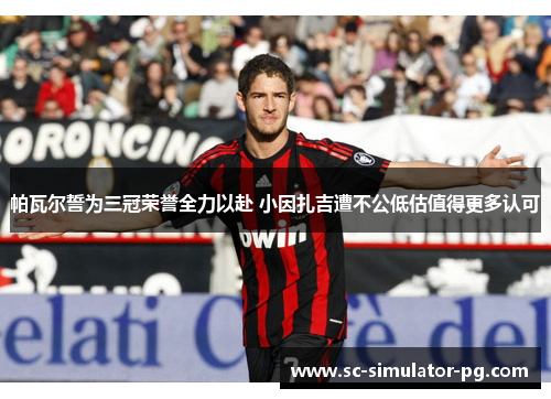 帕瓦尔誓为三冠荣誉全力以赴 小因扎吉遭不公低估值得更多认可 帕瓦尔誓为三冠荣誉全力以赴 小因扎吉遭不公低估值得更多认可