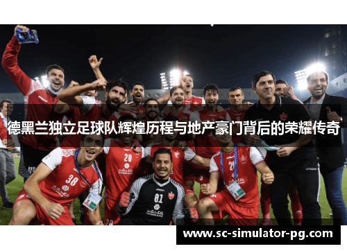 德黑兰独立足球队辉煌历程与地产豪门背后的荣耀传奇