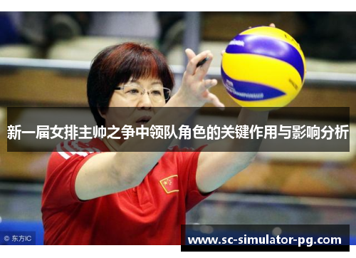 新一届女排主帅之争中领队角色的关键作用与影响分析