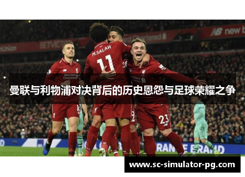 曼联与利物浦对决背后的历史恩怨与足球荣耀之争