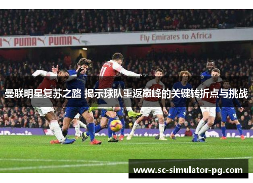 曼联明星复苏之路 揭示球队重返巅峰的关键转折点与挑战