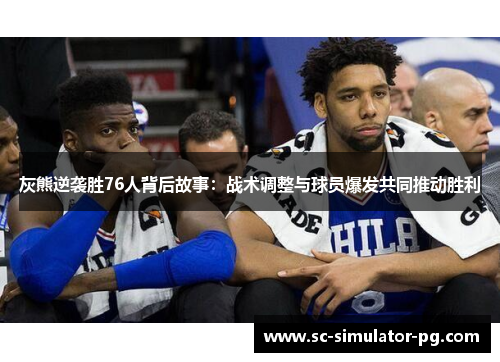 灰熊逆袭胜76人背后故事:战术调整与球员爆发共同推动胜利 灰熊逆袭胜76人背后故事:战术调整与球员爆发共同推动胜利