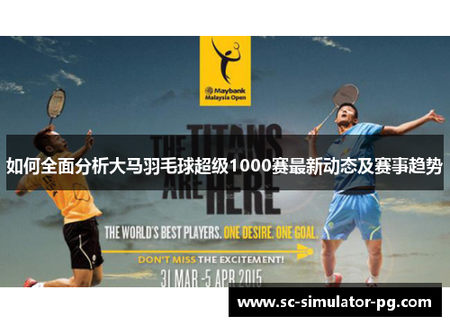如何全面分析大马羽毛球超级1000赛最新动态及赛事趋势
