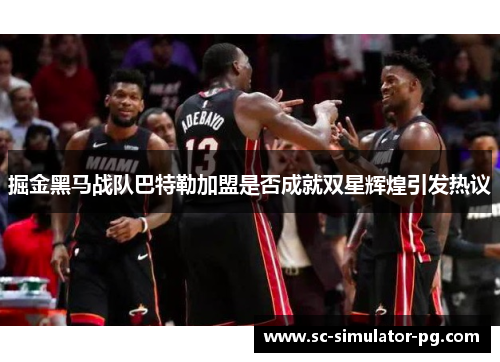 掘金黑马战队巴特勒加盟是否成就双星辉煌引发热议