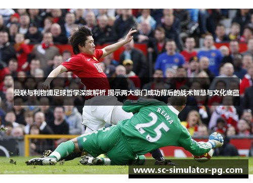 曼联与利物浦足球哲学深度解析 揭示两大豪门成功背后的战术智慧与文化底蕴