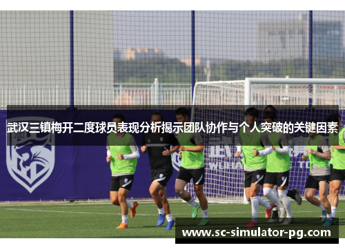 武汉三镇梅开二度球员表现分析揭示团队协作与个人突破的关键因素