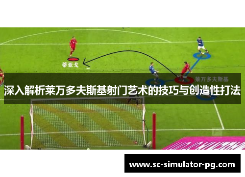 深入解析莱万多夫斯基射门艺术的技巧与创造性打法