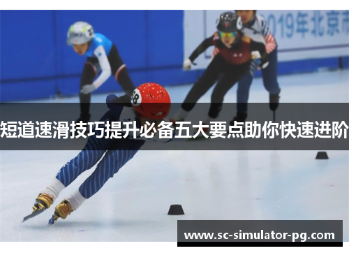 短道速滑技巧提升必备五大要点助你快速进阶 短道速滑技巧提升必备五大要点助你快速进阶