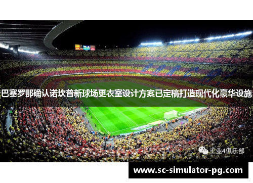 巴塞罗那确认诺坎普新球场更衣室设计方案已定稿打造现代化豪华设施