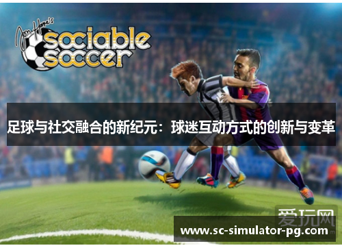 足球与社交融合的新纪元：球迷互动方式的创新与变革