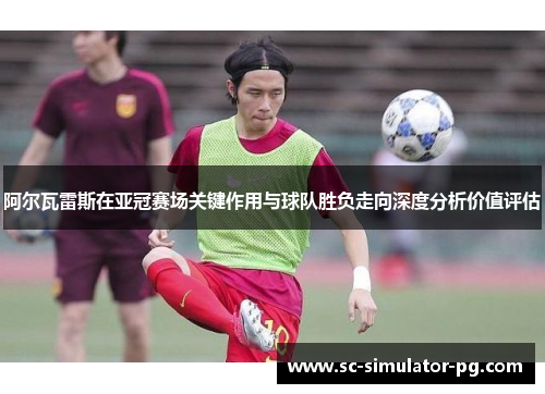 阿尔瓦雷斯在亚冠赛场关键作用与球队胜负走向深度分析价值评估 阿尔瓦雷斯在亚冠赛场关键作用与球队胜负走向深度分析价值评估