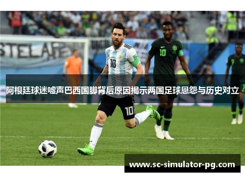 阿根廷球迷嘘声巴西国脚背后原因揭示两国足球恩怨与历史对立 阿根廷球迷嘘声巴西国脚背后原因揭示两国足球恩怨与历史对立