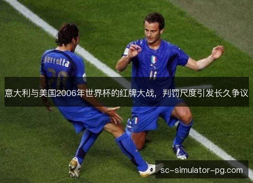 意大利与美国2006年世界杯的红牌大战，判罚尺度引发长久争议