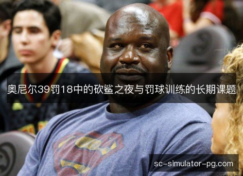 奥尼尔39罚18中的砍鲨之夜与罚球训练的长期课题